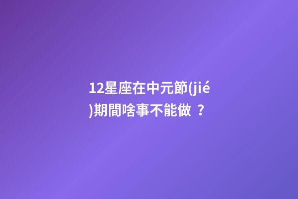 12星座在中元節(jié)期間啥事不能做？